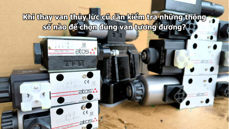 Khi thay van thủy lực cũ cần kiểm tra những thông số nào để chọn đúng van tương đương?