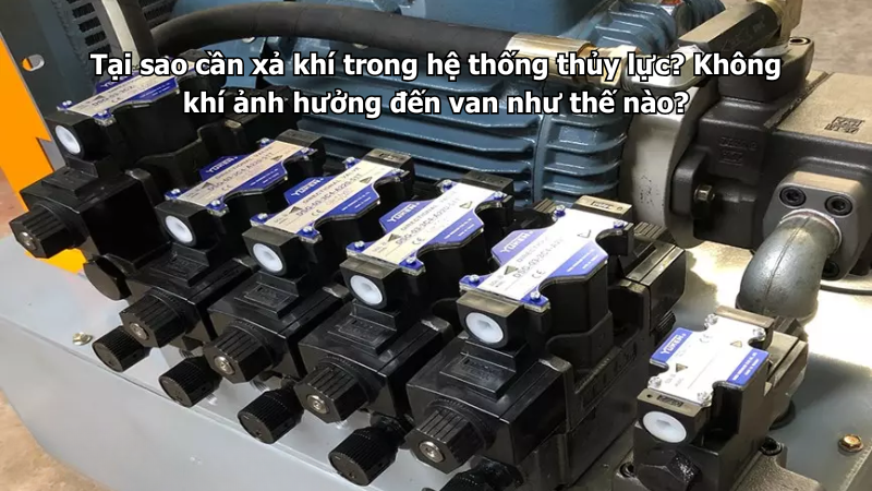 Tại sao cần xả khí trong hệ thống thủy lực? Không khí ảnh hưởng đến van như thế nào?