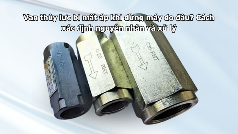Van thủy lực bị mất áp khi dừng máy do đâu? Cách xác định nguyên nhân và xử lý