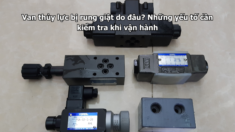 Van thủy lực bị rung giật do đâu? Những yếu tố cần kiểm tra khi vận hành