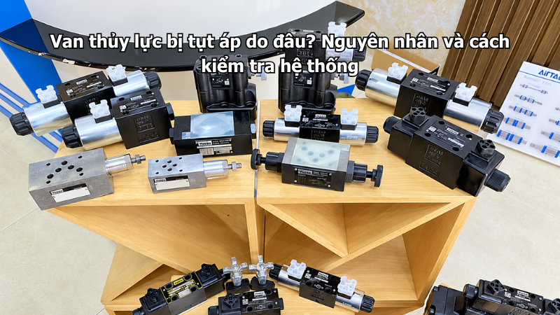 Van thủy lực bị tụt áp do đâu? Nguyên nhân và cách kiểm tra hệ thống