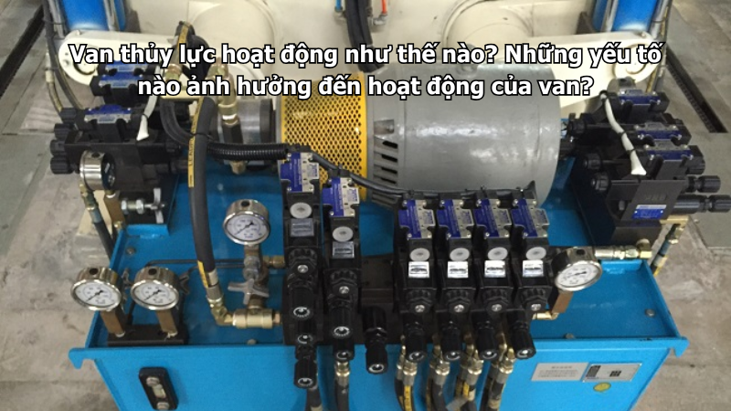 Van thủy lực hoạt động như thế nào? Những yếu tố nào ảnh hưởng đến hoạt động của van?